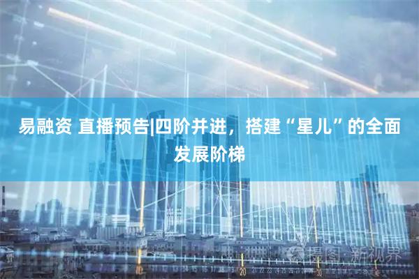 易融资 直播预告|四阶并进，搭建“星儿”的全面发展阶梯