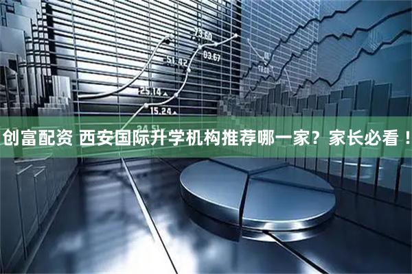 创富配资 西安国际升学机构推荐哪一家？家长必看 !
