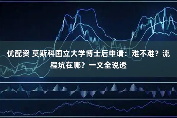 优配资 莫斯科国立大学博士后申请：难不难？流程坑在哪？一文全说透