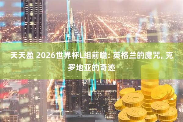 天天盈 2026世界杯L组前瞻: 英格兰的魔咒, 克罗地亚的奇迹