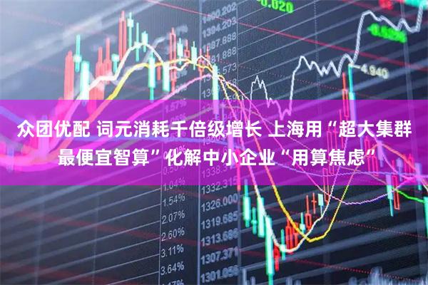 众团优配 词元消耗千倍级增长 上海用“超大集群 最便宜智算”化解中小企业“用算焦虑”