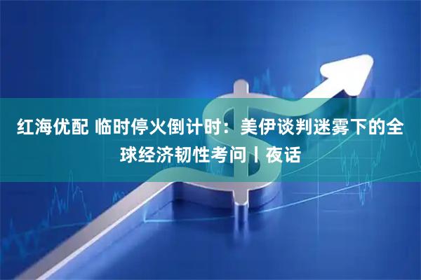 红海优配 临时停火倒计时：美伊谈判迷雾下的全球经济韧性考问丨夜话