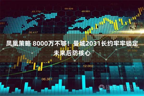 凤凰策略 8000万不够！曼城2031长约牢牢锁定未来后防核心