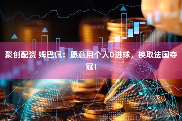 聚创配资 姆巴佩：愿意用个人0进球，换取法国夺冠！