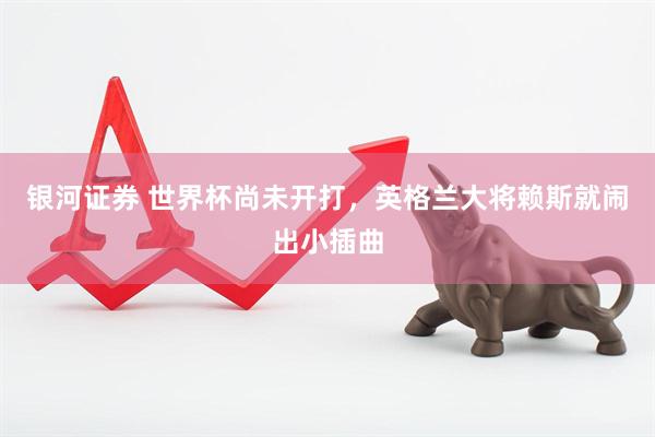 银河证券 世界杯尚未开打，英格兰大将赖斯就闹出小插曲