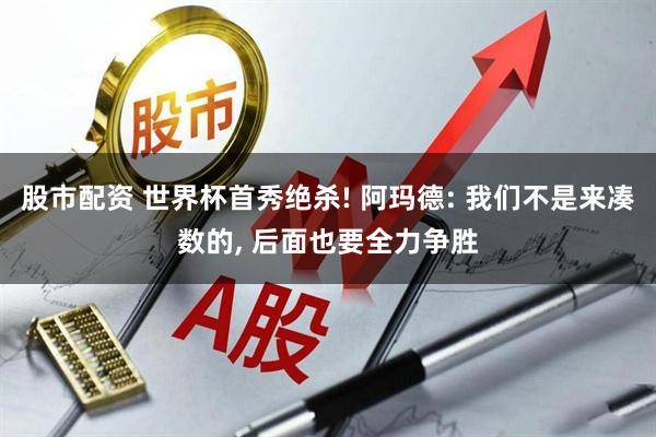 股市配资 世界杯首秀绝杀! 阿玛德: 我们不是来凑数的, 后面也要全力争胜