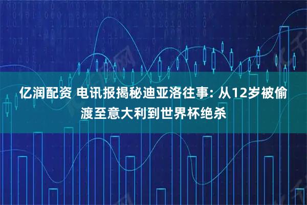 亿润配资 电讯报揭秘迪亚洛往事: 从12岁被偷渡至意大利到世界杯绝杀