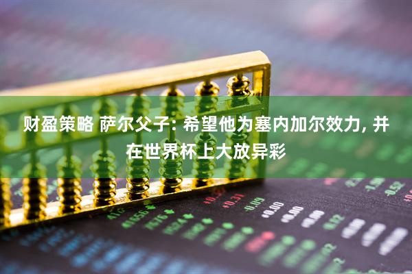 财盈策略 萨尔父子: 希望他为塞内加尔效力, 并在世界杯上大放异彩