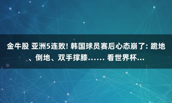 金牛股 亚洲5连败! 韩国球员赛后心态崩了: 跪地、倒地、双手撑膝…… 看世界杯...