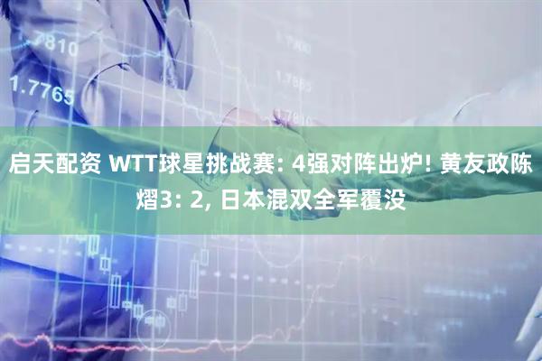 启天配资 WTT球星挑战赛: 4强对阵出炉! 黄友政陈熠3: 2, 日本混双全军覆没