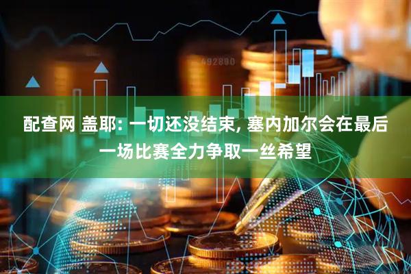 配查网 盖耶: 一切还没结束, 塞内加尔会在最后一场比赛全力争取一丝希望