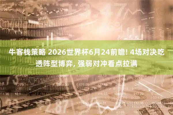 牛客栈策略 2026世界杯6月24前瞻! 4场对决吃透阵型博弈, 强弱对冲看点拉满