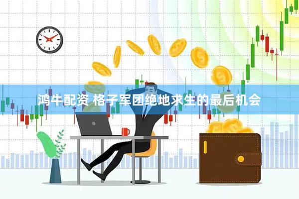 鸿牛配资 格子军团绝地求生的最后机会