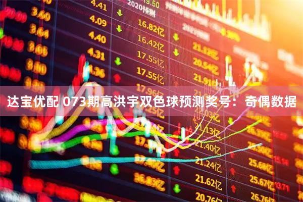 达宝优配 073期高洪宇双色球预测奖号：奇偶数据