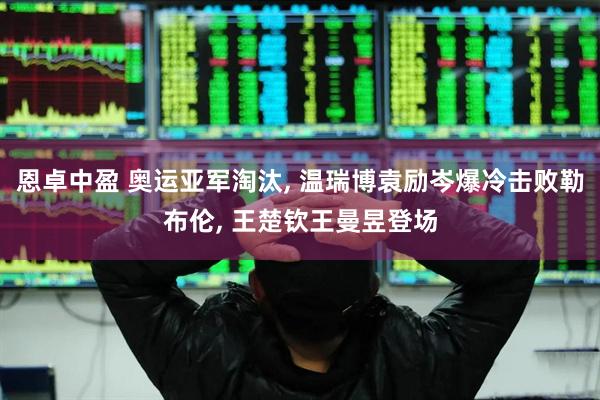 恩卓中盈 奥运亚军淘汰, 温瑞博袁励岑爆冷击败勒布伦, 王楚钦王曼昱登场