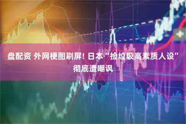 盘配资 外网梗图刷屏! 日本“捡垃圾高素质人设”彻底遭嘲讽