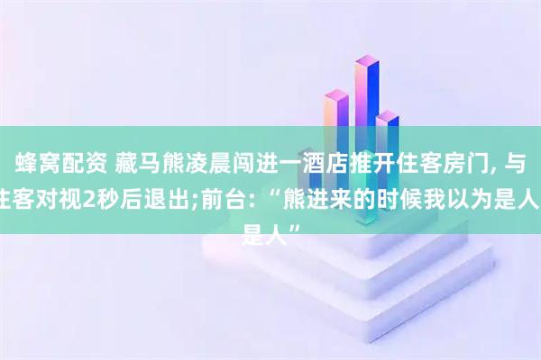蜂窝配资 藏马熊凌晨闯进一酒店推开住客房门, 与住客对视2秒后退出;前台: “熊进来的时候我以为是人”