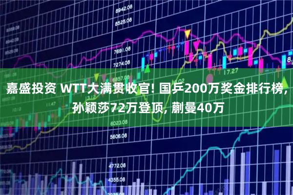 嘉盛投资 WTT大满贯收官! 国乒200万奖金排行榜, 孙颖莎72万登顶, 蒯曼40万