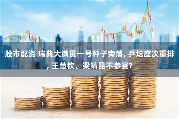股市配资 瑞典大满贯一号种子旁落, 乒坛座次重排, 王楚钦、梁靖昆不参赛?