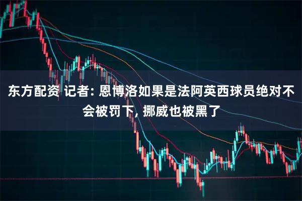 东方配资 记者: 恩博洛如果是法阿英西球员绝对不会被罚下, 挪威也被黑了