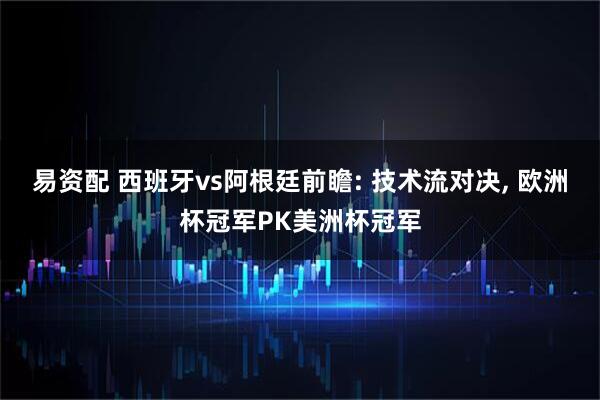 易资配 西班牙vs阿根廷前瞻: 技术流对决, 欧洲杯冠军PK美洲杯冠军
