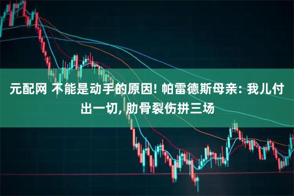 元配网 不能是动手的原因! 帕雷德斯母亲: 我儿付出一切, 肋骨裂伤拼三场