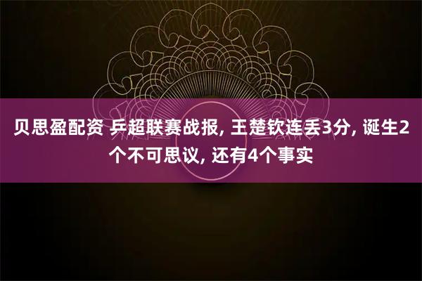 贝思盈配资 乒超联赛战报, 王楚钦连丢3分, 诞生2个不可思议, 还有4个事实