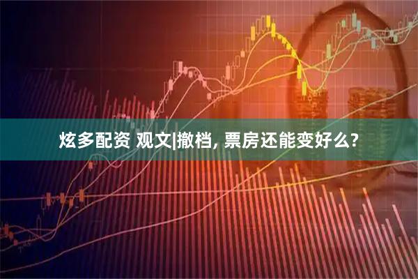 炫多配资 观文|撤档, 票房还能变好么?