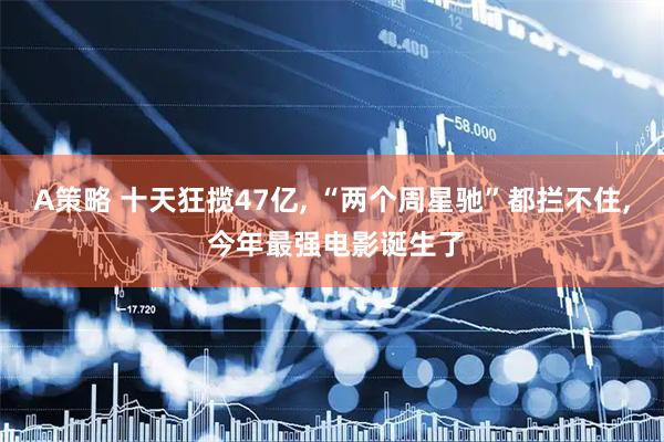 A策略 十天狂揽47亿, “两个周星驰”都拦不住, 今年最强电影诞生了