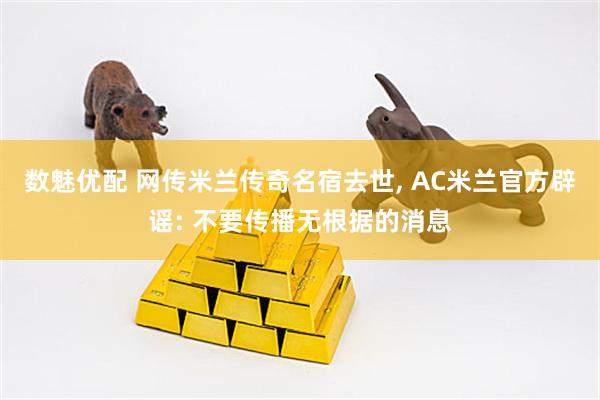 数魅优配 网传米兰传奇名宿去世, AC米兰官方辟谣: 不要传播无根据的消息